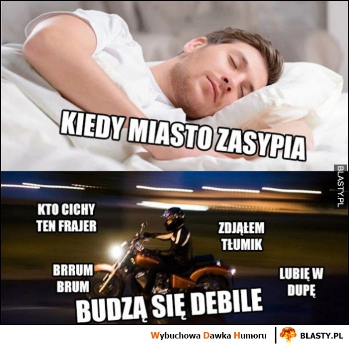 
    Kiedy miasto zasypia budzą się debile motocykliści zdjąłem tłumik, kto cichy ten frajer