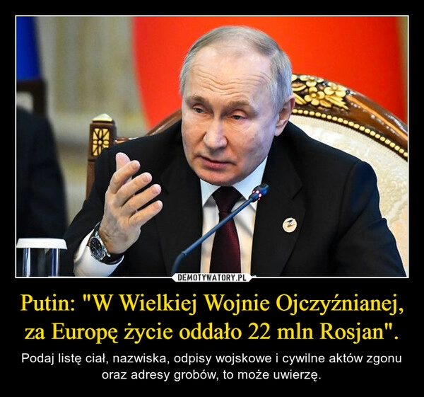 
    
Putin: "W Wielkiej Wojnie Ojczyźnianej, za Europę życie oddało 22 mln Rosjan". 