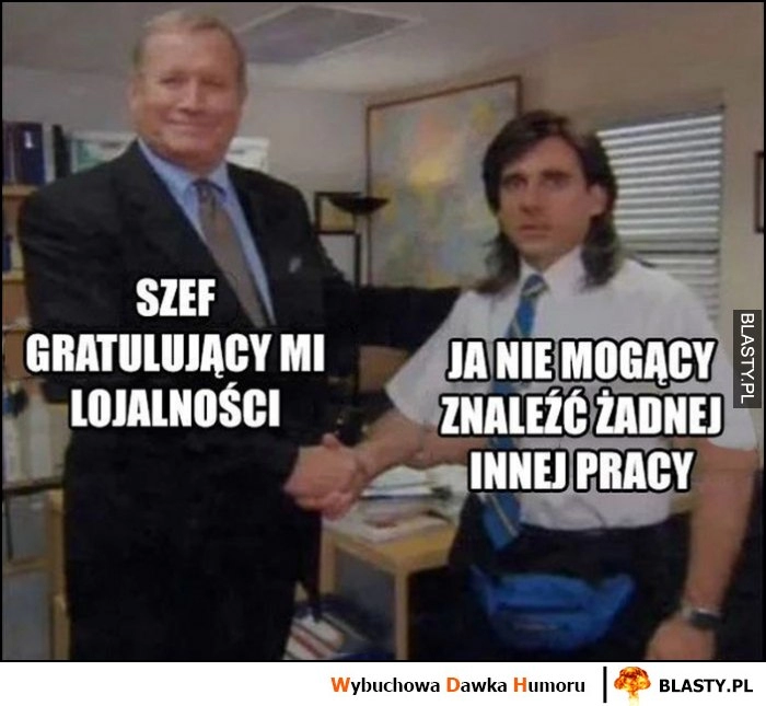 
    Szef gratulujący mi lojalności vs ja nie mogący znaleźć żadnej innej pracy The Office