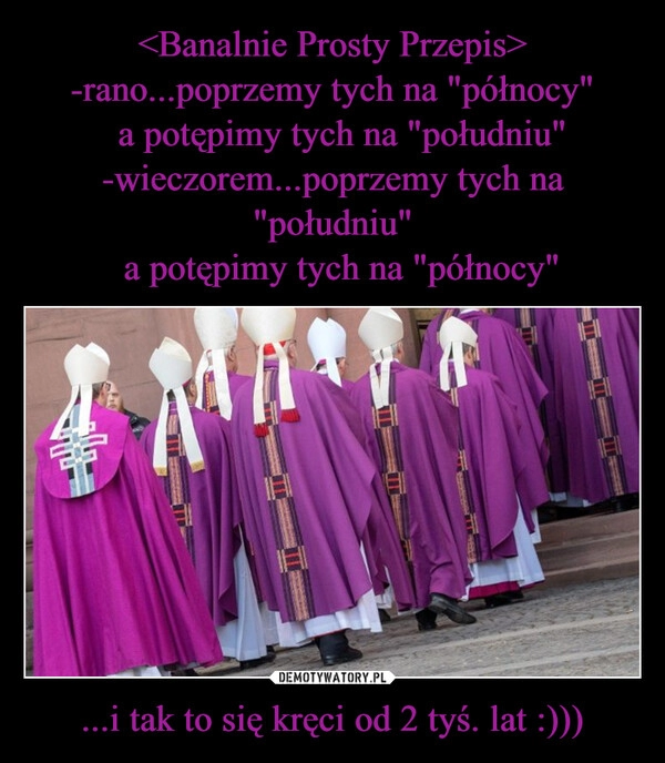 
    <Banalnie Prosty Przepis>
-rano...poprzemy tych na "północy"
  a potępimy tych na "południu"
-wieczorem...poprzemy tych na "południu"
  a potępimy tych na "północy" ...i tak to się kręci od 2 tyś. lat :)))