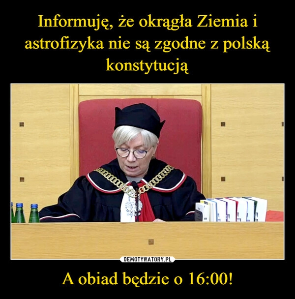 
    Informuję, że okrągła Ziemia i astrofizyka nie są zgodne z polską konstytucją A obiad będzie o 16:00!