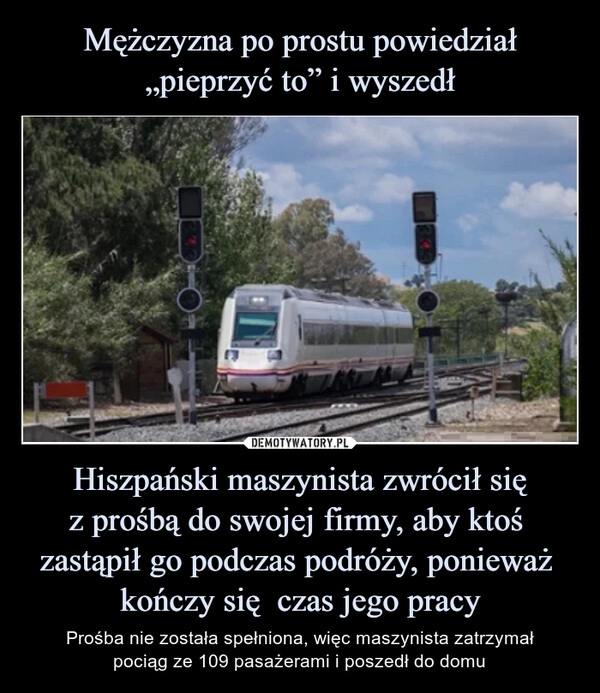 
    Mężczyzna po prostu powiedział „pieprzyć to” i wyszedł Hiszpański maszynista zwrócił się
z prośbą do swojej firmy, aby ktoś 
zastąpił go podczas podróży, ponieważ 
kończy się  czas jego pracy