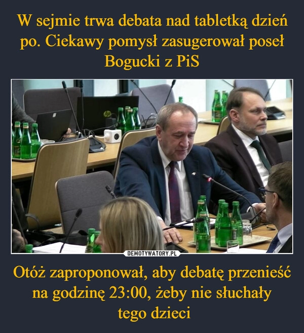 
    W sejmie trwa debata nad tabletką dzień po. Ciekawy pomysł zasugerował poseł Bogucki z PiS Otóż zaproponował, aby debatę przenieść na godzinę 23:00, żeby nie słuchały
 tego dzieci