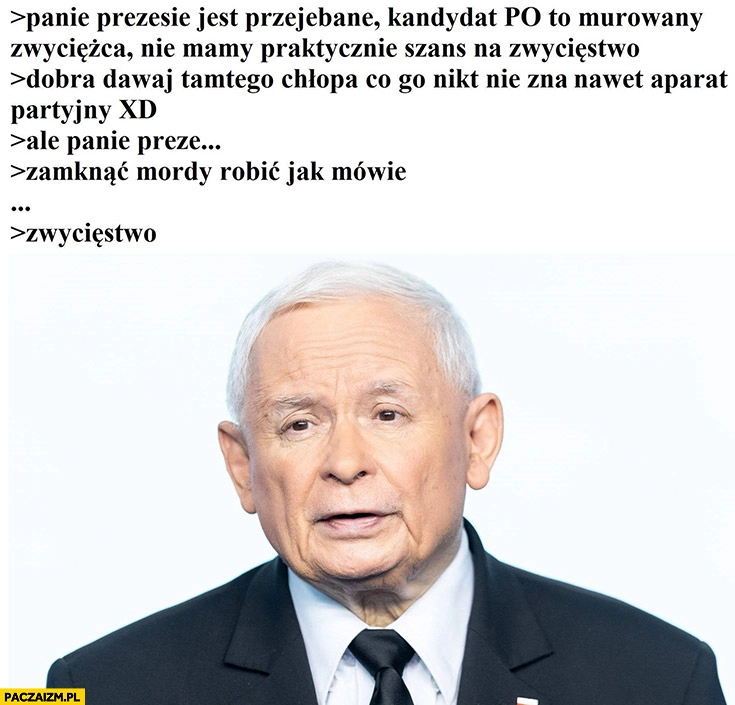 
    Kaczyński wybory prezydenckie: dawaj tamtego chłopa, co go nie zna nawet aparat partyjny zamknąć mordy, robić jak mówię, zwycięstwo