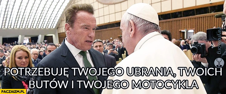 
    Potrzebuję Twojego ubrania Twoich butów i Twojego motocykla Arnold Schwarzenegger Papież Franciszek