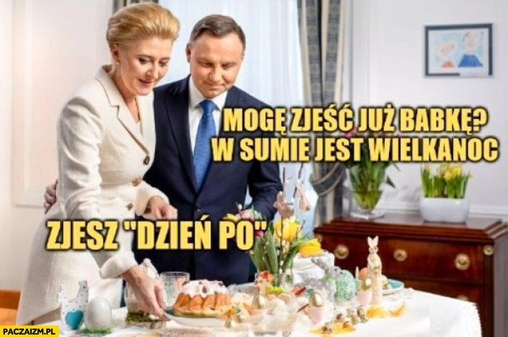 
    Andrzej Duda mogę zjeść już babkę? W sumie jest Wielkanoc zjesz dzień po