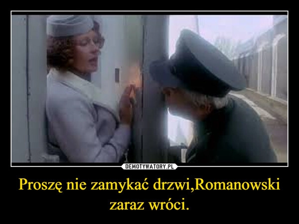 
    Proszę nie zamykać drzwi,Romanowski zaraz wróci.