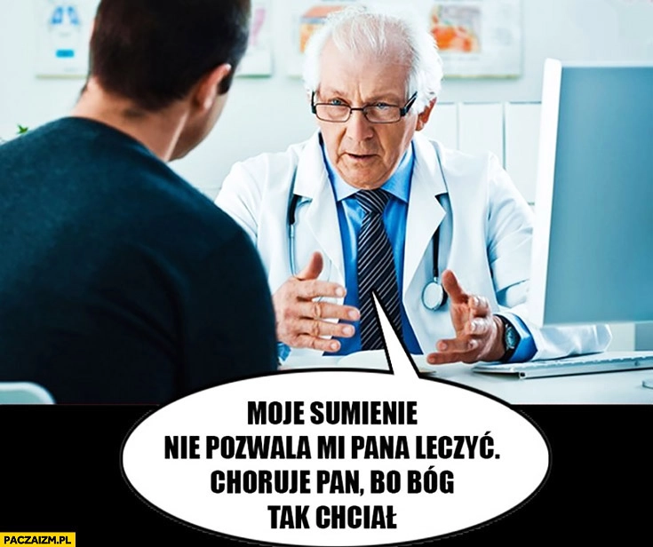 
    Moje sumienie nie pozwala mi pana leczyć, choruje Pan bo Bóg tak chciał u lekarza