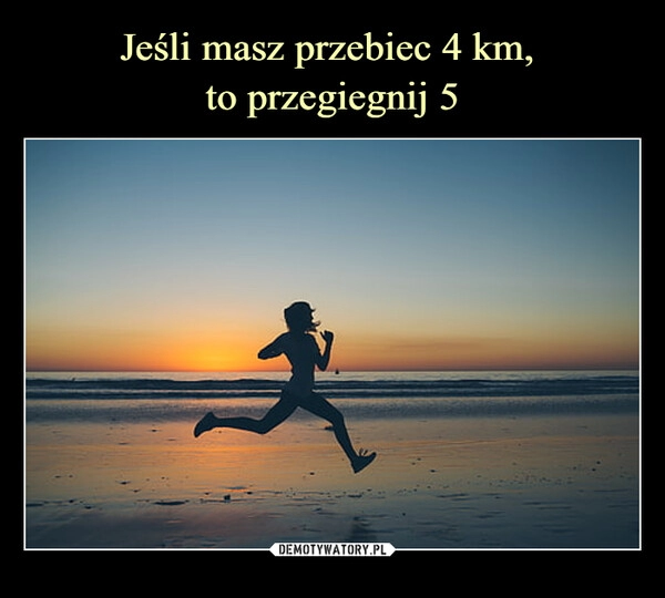 
    Jeśli masz przebiec 4 km, 
to przegiegnij 5