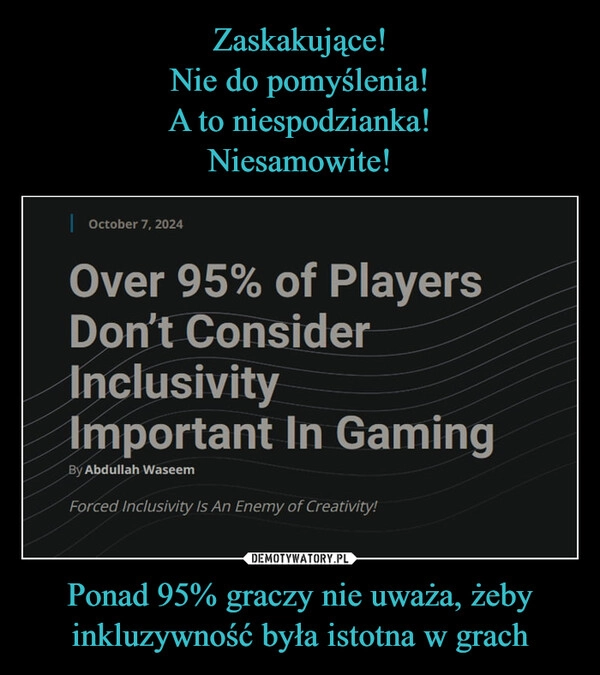 
    Zaskakujące!
Nie do pomyślenia!
A to niespodzianka!
Niesamowite! Ponad 95% graczy nie uważa, żeby inkluzywność była istotna w grach