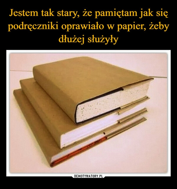 
    Jestem tak stary, że pamiętam jak się podręczniki oprawiało w papier, żeby dłużej służyły