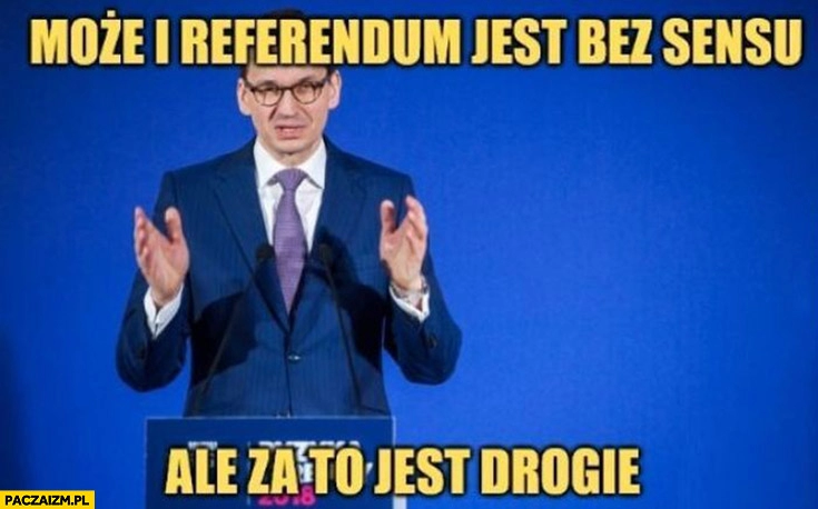 
    Morawiecki może i referendum jest bez sensu ale za to jest drogie