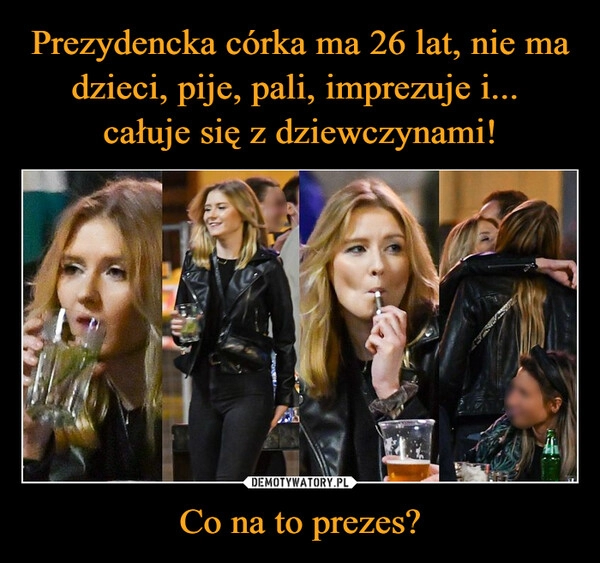 
    
Prezydencka córka ma 26 lat, nie ma dzieci, pije, pali, imprezuje i...
całuje się z dziewczynami! Co na to prezes? 