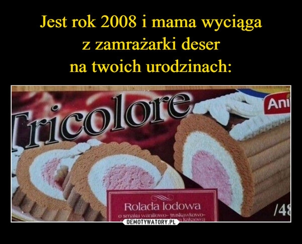 
    Jest rok 2008 i mama wyciąga
z zamrażarki deser
na twoich urodzinach: