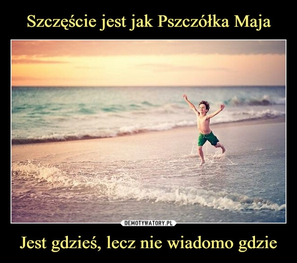 
    Szczęście jest jak Pszczółka Maja Jest gdzieś, lecz nie wiadomo gdzie 