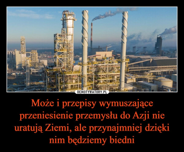 
    Może i przepisy wymuszające przeniesienie przemysłu do Azji nie uratują Ziemi, ale przynajmniej dzięki nim będziemy biedni