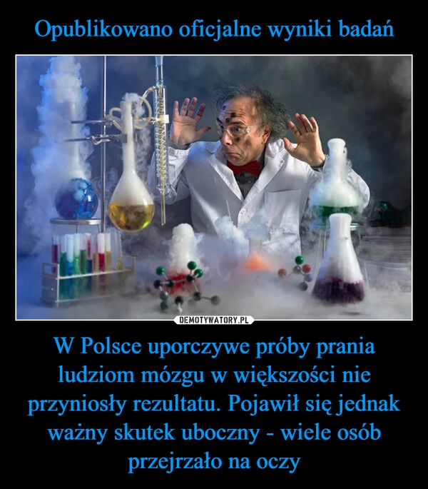 
    Opublikowano oficjalne wyniki badań W Polsce uporczywe próby prania ludziom mózgu w większości nie przyniosły rezultatu. Pojawił się jednak ważny skutek uboczny - wiele osób przejrzało na oczy