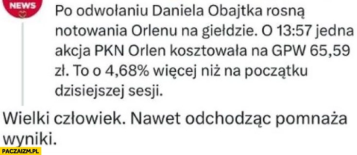 
    Po odwołaniu Obajtka akcje Orlenu rosną na giełdzie o 5% procent, wielki czlowiek nawet odchodząc pomnaża wyniki