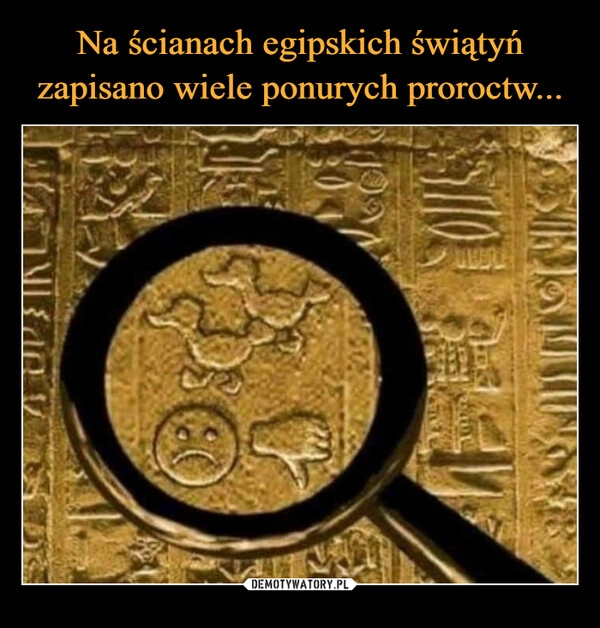 
    
Na ścianach egipskich świątyń zapisano wiele ponurych proroctw... 