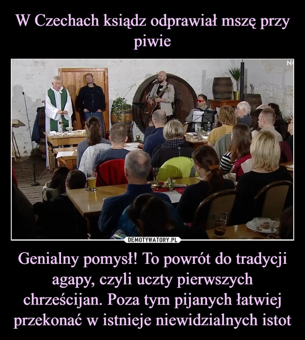 
    W Czechach ksiądz odprawiał mszę przy piwie Genialny pomysł! To powrót do tradycji agapy, czyli uczty pierwszych chrześcijan. Poza tym pijanych łatwiej przekonać w istnieje niewidzialnych istot