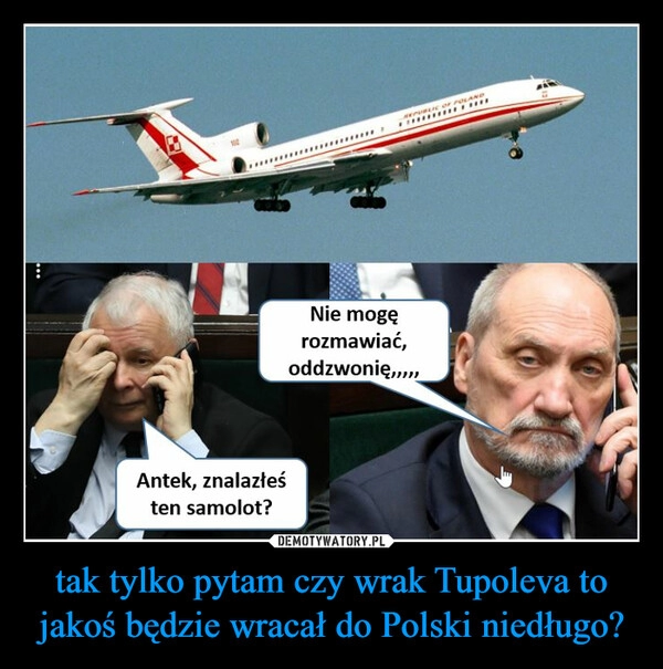 
    tak tylko pytam czy wrak Tupoleva to jakoś będzie wracał do Polski niedługo? 