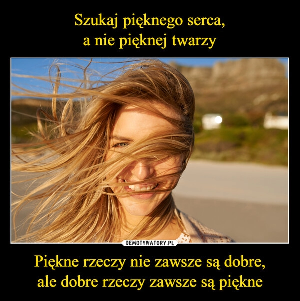 
    Szukaj pięknego serca,
a nie pięknej twarzy Piękne rzeczy nie zawsze są dobre,
ale dobre rzeczy zawsze są piękne