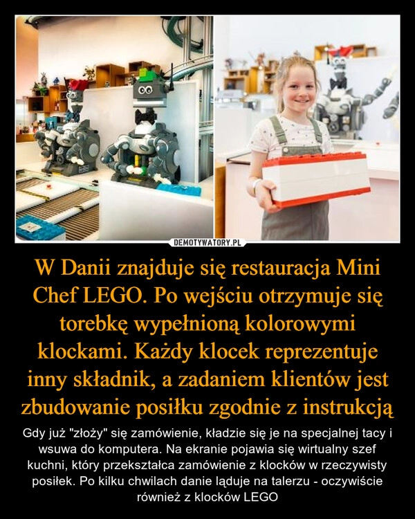 
    W Danii znajduje się restauracja Mini Chef LEGO. Po wejściu otrzymuje się torebkę wypełnioną kolorowymi klockami. Każdy klocek reprezentuje inny składnik, a zadaniem klientów jest zbudowanie posiłku zgodnie z instrukcją