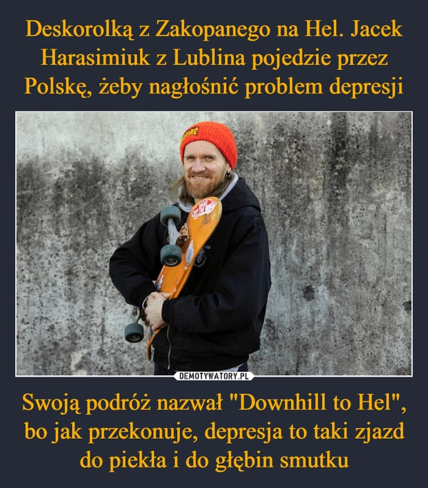 
    Deskorolką z Zakopanego na Hel. Jacek Harasimiuk z Lublina pojedzie przez Polskę, żeby nagłośnić problem depresji Swoją podróż nazwał "Downhill to Hel", bo jak przekonuje, depresja to taki zjazd do piekła i do głębin smutku