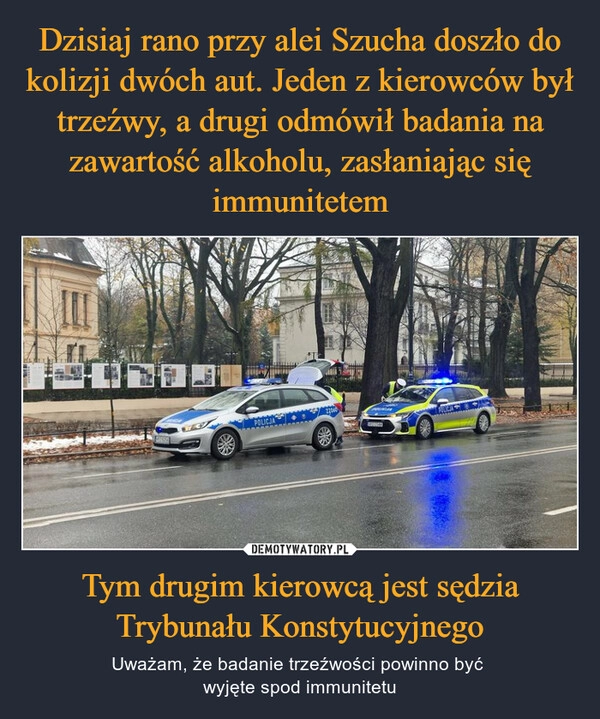 
    Dzisiaj rano przy alei Szucha doszło do kolizji dwóch aut. Jeden z kierowców był trzeźwy, a drugi odmówił badania na zawartość alkoholu, zasłaniając się immunitetem Tym drugim kierowcą jest sędzia Trybunału Konstytucyjnego