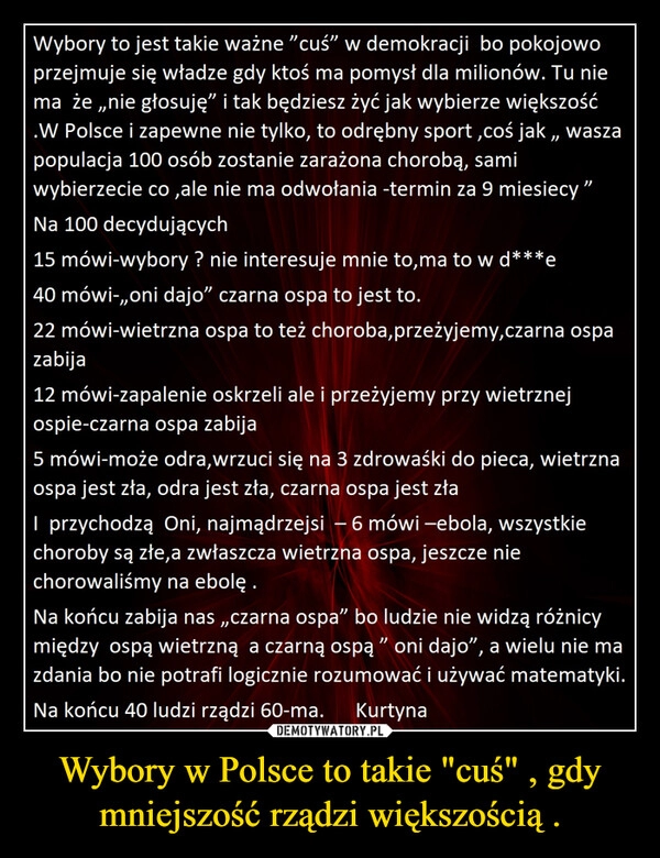 
    Wybory w Polsce to takie "cuś" , gdy mniejszość rządzi większością . 