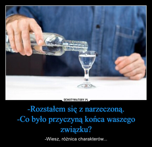 
    -Rozstałem się z narzeczoną.
-Co było przyczyną końca waszego związku?