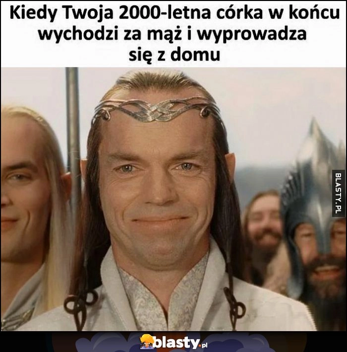 
    Elrond kiedy Twoja 2000-letnia córka w końcu wychodzi za mąż i wyprowadza się z domu cieszy się