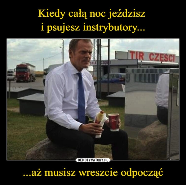 
    Kiedy całą noc jeździsz 
i psujesz instrybutory... ...aż musisz wreszcie odpocząć