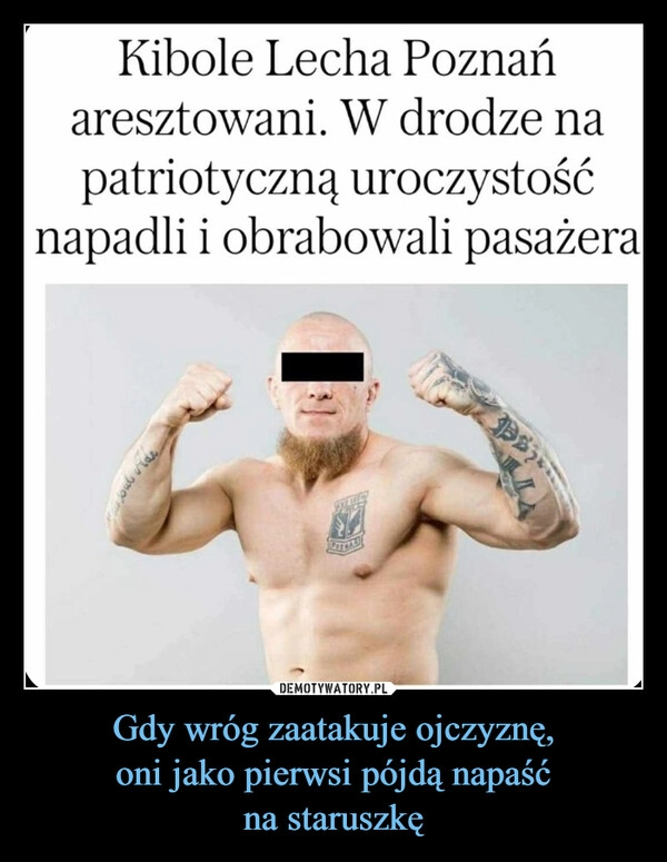 
    Gdy wróg zaatakuje ojczyznę,
oni jako pierwsi pójdą napaść
na staruszkę