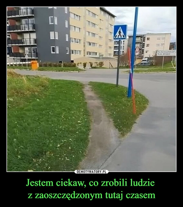
    Jestem ciekaw, co zrobili ludzie 
z zaoszczędzonym tutaj czasem