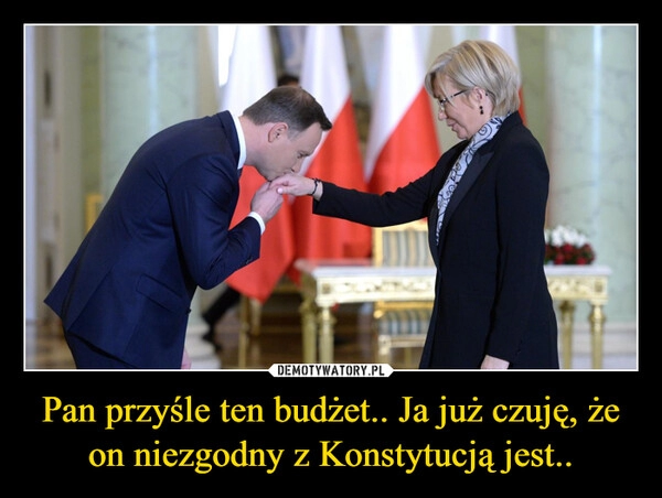 
    Pan przyśle ten budżet.. Ja już czuję, że on niezgodny z Konstytucją jest..