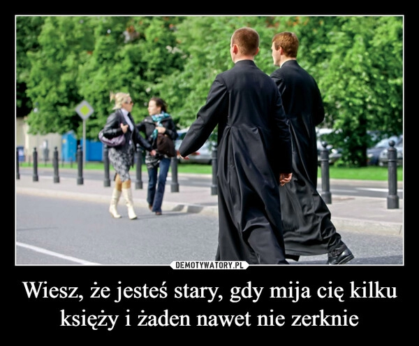 
    Wiesz, że jesteś stary, gdy mija cię kilku księży i żaden nawet nie zerknie