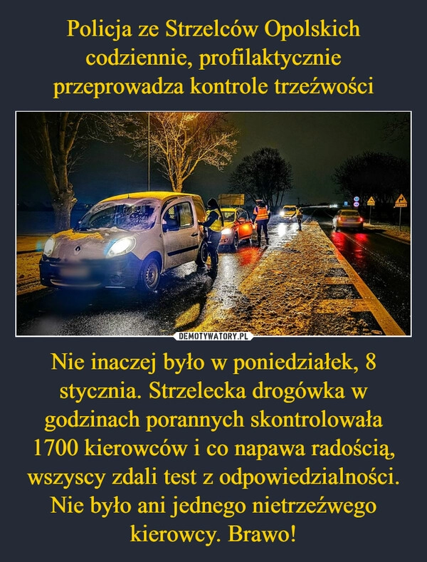 
    Policja ze Strzelców Opolskich codziennie, profilaktycznie przeprowadza kontrole trzeźwości Nie inaczej było w poniedziałek, 8 stycznia. Strzelecka drogówka w godzinach porannych skontrolowała 1700 kierowców i co napawa radością, wszyscy zdali test z odpowiedzialności. Nie było ani jednego nietrzeźwego kierowcy. Brawo!