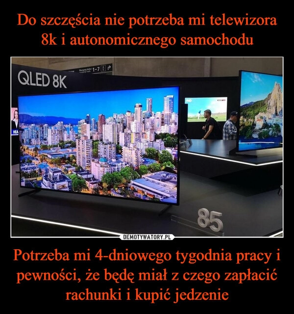 
    Do szczęścia nie potrzeba mi telewizora 8k i autonomicznego samochodu Potrzeba mi 4-dniowego tygodnia pracy i pewności, że będę miał z czego zapłacić rachunki i kupić jedzenie 