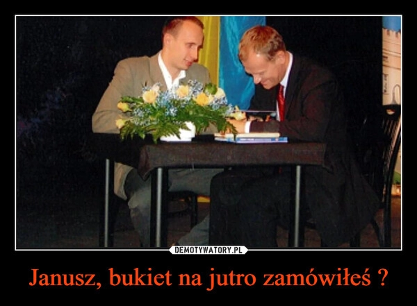 
    Janusz, bukiet na jutro zamówiłeś ?