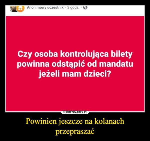 
    Powinien jeszcze na kolanach przepraszać