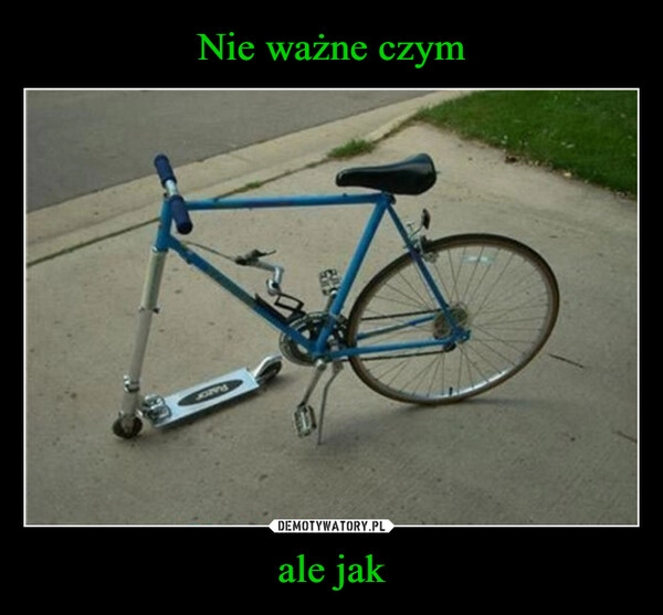 
    Nie ważne czym ale jak