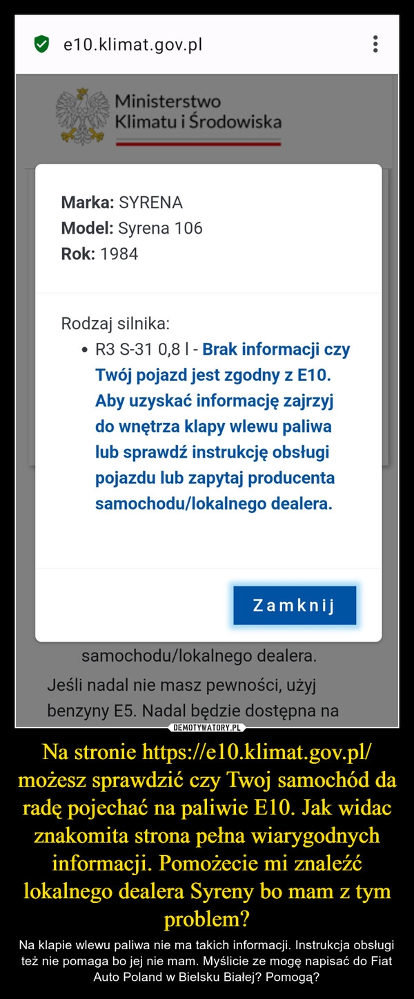 
    Na stronie https://e10.klimat.gov.pl/ możesz sprawdzić czy Twoj samochód da radę pojechać na paliwie E10. Jak widac znakomita strona pełna wiarygodnych informacji. Pomożecie mi znaleźć lokalnego dealera Syreny bo mam z tym problem?