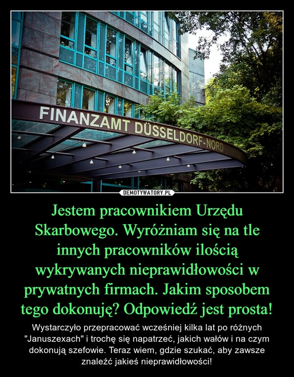 
    Jestem pracownikiem Urzędu Skarbowego. Wyróżniam się na tle innych pracowników ilością wykrywanych nieprawidłowości w prywatnych firmach. Jakim sposobem tego dokonuję? Odpowiedź jest prosta!