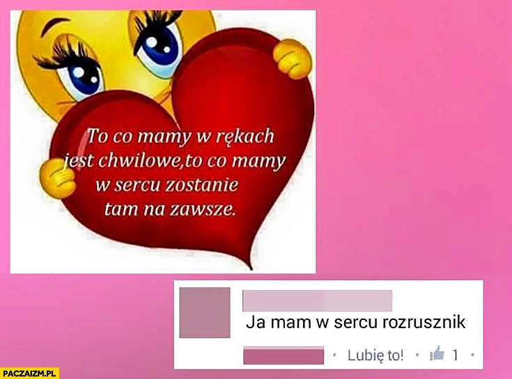 
    To co mamy w rękach jest chwilowe, to co mamy w sercu zostanie tam na zawsze. Ja mam w sercu rozrusznik