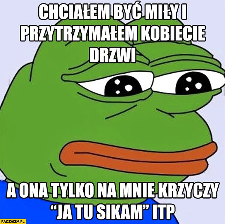 
    Chciałem być miły i przytrzymałem kobiecie drzwi a ona tylko na mnie krzyczy ja tu sikam smutna żaba Pepe