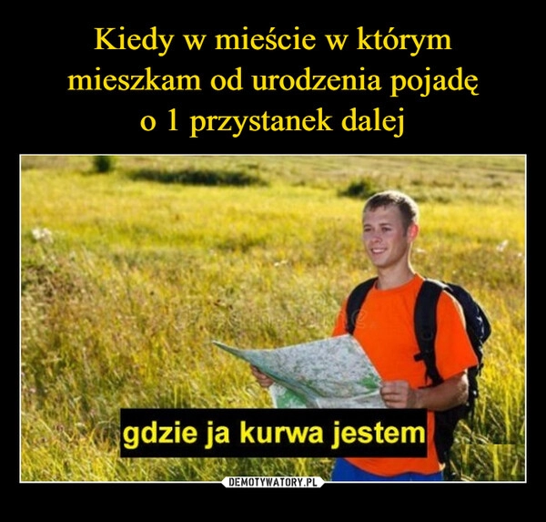 
    
Kiedy w mieście w którym mieszkam od urodzenia pojadę
o 1 przystanek dalej 