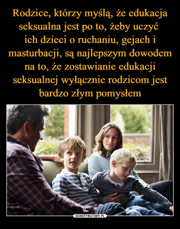 
    Rodzice, którzy myślą, że edukacja seksualna jest po to, żeby uczyć 
ich dzieci o ruchaniu, gejach i masturbacji, są najlepszym dowodem na to, że zostawianie edukacji seksualnej wyłącznie rodzicom jest bardzo złym pomysłem