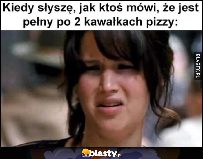 
    Kiedy słyszę, jak ktoś mówi, że jest pełny po 2 kawałkach pizzy zdziwienie