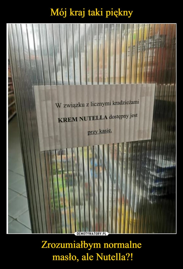 
    Mój kraj taki piękny Zrozumiałbym normalne
 masło, ale Nutella?!